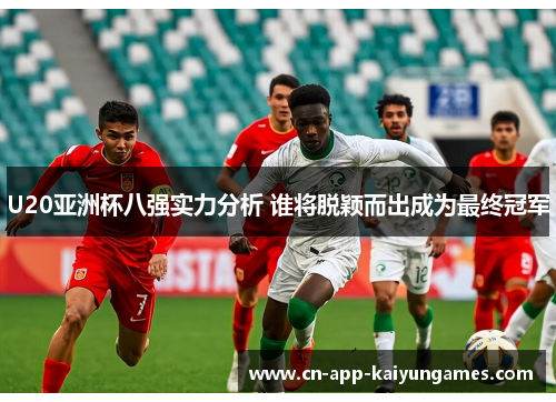 U20亚洲杯八强实力分析 谁将脱颖而出成为最终冠军