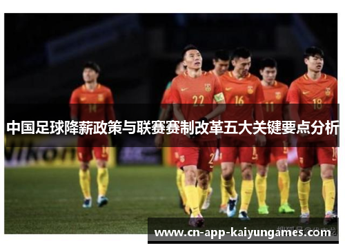 中国足球降薪政策与联赛赛制改革五大关键要点分析