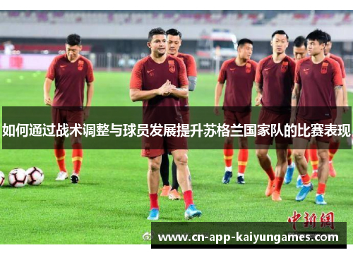 如何通过战术调整与球员发展提升苏格兰国家队的比赛表现