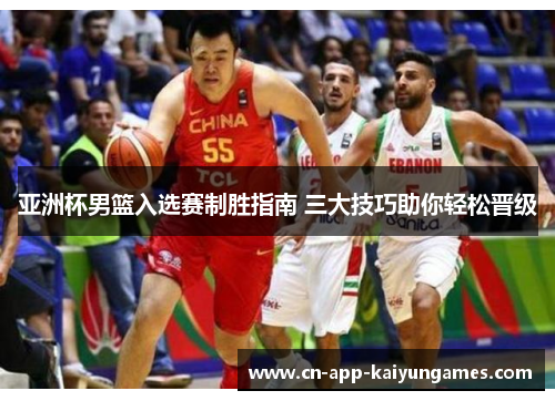 亚洲杯男篮入选赛制胜指南 三大技巧助你轻松晋级