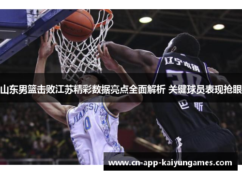 山东男篮击败江苏精彩数据亮点全面解析 关键球员表现抢眼