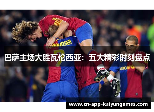 巴萨主场大胜瓦伦西亚：五大精彩时刻盘点