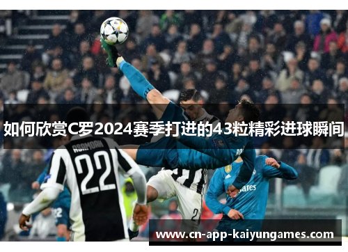 如何欣赏C罗2024赛季打进的43粒精彩进球瞬间