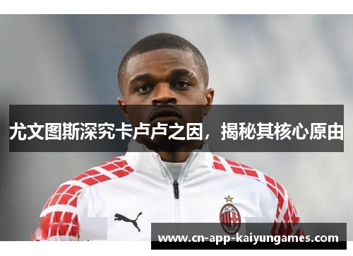 尤文图斯深究卡卢卢之因，揭秘其核心原由
