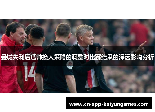 曼城失利后瓜帅换人策略的调整对比赛结果的深远影响分析 曼城失利后瓜帅换人策略的调整对比赛结果的深远影响分析