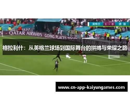格拉利什：从英格兰球场到国际舞台的拼搏与荣耀之路