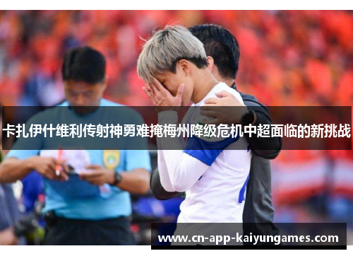 卡扎伊什维利传射神勇难掩梅州降级危机中超面临的新挑战