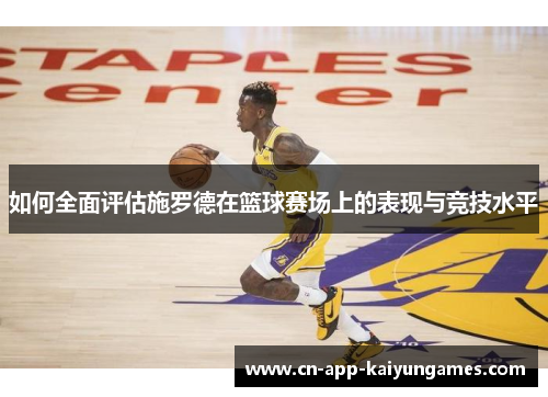 如何全面评估施罗德在篮球赛场上的表现与竞技水平