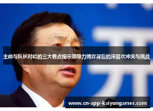 主帅与队长对峙的三大看点揭示领导力博弈背后的深层次冲突与挑战