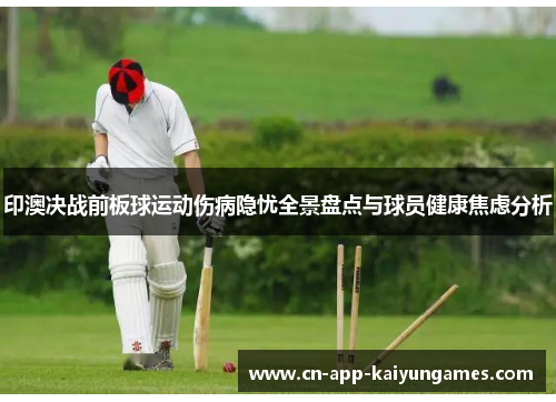 印澳决战前板球运动伤病隐忧全景盘点与球员健康焦虑分析