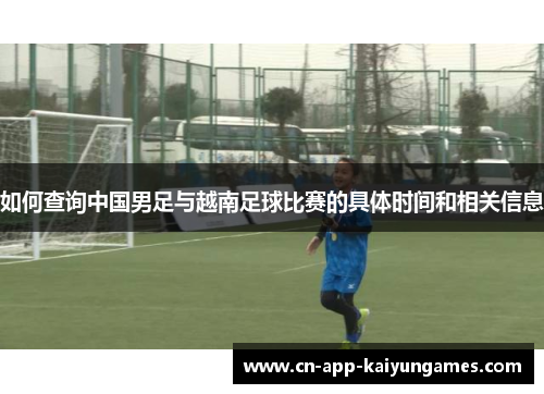 如何查询中国男足与越南足球比赛的具体时间和相关信息