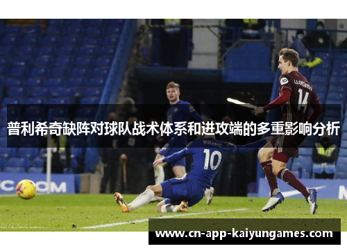 普利希奇缺阵对球队战术体系和进攻端的多重影响分析