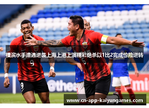 横滨水手遭遇逆袭上海上港上演精彩绝杀以1比2完成惊险逆转