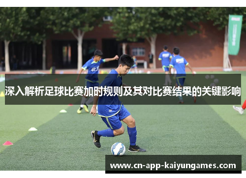 深入解析足球比赛加时规则及其对比赛结果的关键影响
