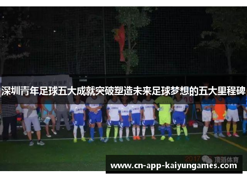深圳青年足球五大成就突破塑造未来足球梦想的五大里程碑