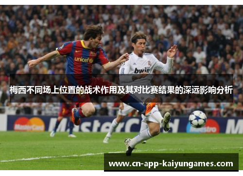 梅西不同场上位置的战术作用及其对比赛结果的深远影响分析