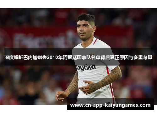 深度解析巴内加错失2010年阿根廷国家队名单背后真正原因与多重考量