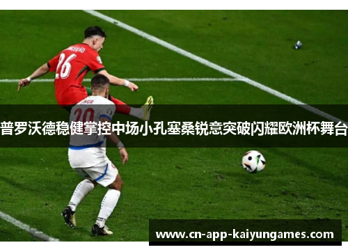 普罗沃德稳健掌控中场小孔塞桑锐意突破闪耀欧洲杯舞台