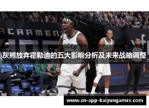 灰熊放弃霍勒迪的五大影响分析及未来战略调整 灰熊放弃霍勒迪的五大影响分析及未来战略调整