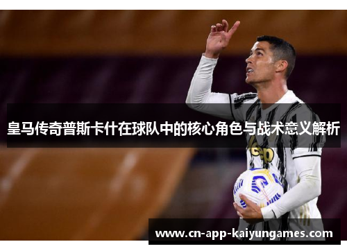 皇马传奇普斯卡什在球队中的核心角色与战术意义解析