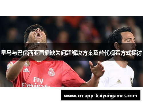 皇马与巴伦西亚直播缺失问题解决方案及替代观看方式探讨