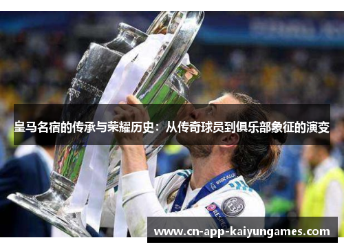 皇马名宿的传承与荣耀历史：从传奇球员到俱乐部象征的演变