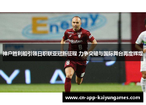 神户胜利船引领日职联亚冠新征程 力争突破与国际舞台再度辉煌