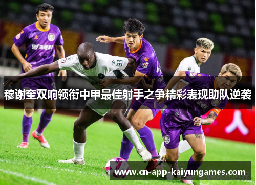穆谢奎双响领衔中甲最佳射手之争精彩表现助队逆袭
