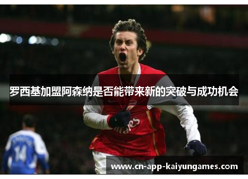 罗西基加盟阿森纳是否能带来新的突破与成功机会