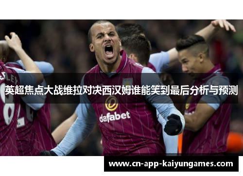 英超焦点大战维拉对决西汉姆谁能笑到最后分析与预测