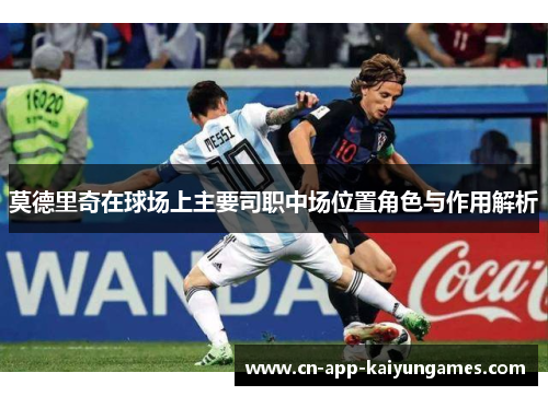 莫德里奇在球场上主要司职中场位置角色与作用解析