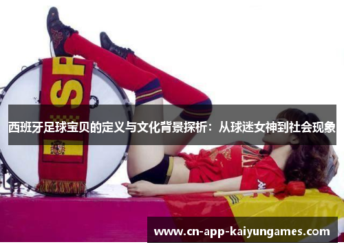 西班牙足球宝贝的定义与文化背景探析：从球迷女神到社会现象