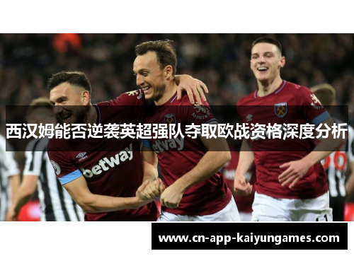 西汉姆能否逆袭英超强队夺取欧战资格深度分析