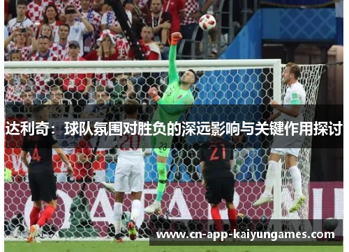 达利奇：球队氛围对胜负的深远影响与关键作用探讨