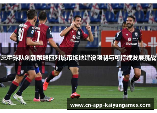 意甲球队创新策略应对城市场地建设限制与可持续发展挑战