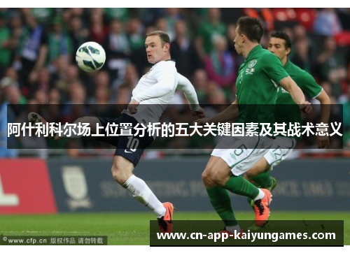 阿什利科尔场上位置分析的五大关键因素及其战术意义