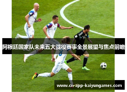 阿根廷国家队未来五大战役赛事全景展望与焦点前瞻