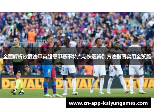 全面解析欧冠法甲英超意甲赛事特点与快速辨别方法指南实用全览篇