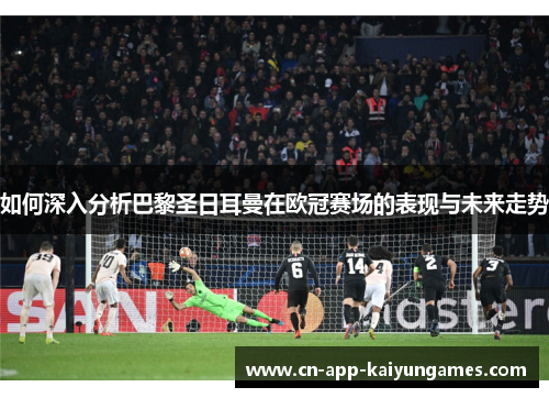 如何深入分析巴黎圣日耳曼在欧冠赛场的表现与未来走势