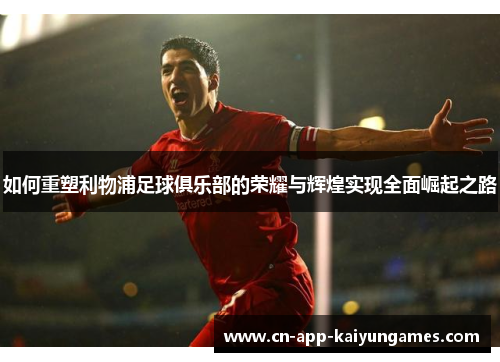 如何重塑利物浦足球俱乐部的荣耀与辉煌实现全面崛起之路