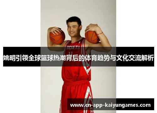 姚明引领全球篮球热潮背后的体育趋势与文化交流解析