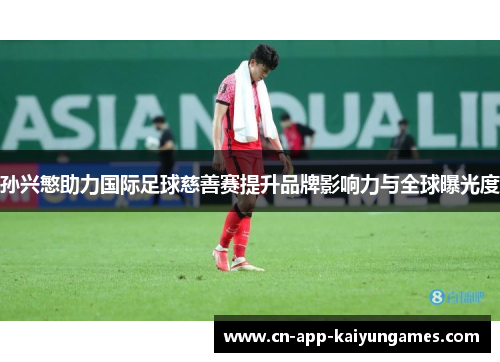 孙兴慜助力国际足球慈善赛提升品牌影响力与全球曝光度