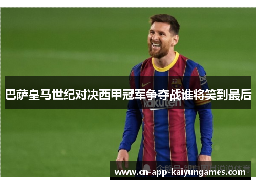 巴萨皇马世纪对决西甲冠军争夺战谁将笑到最后
