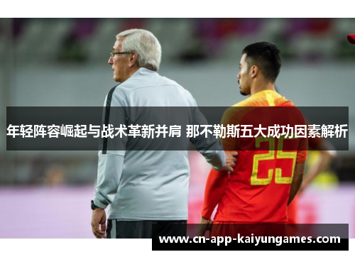 年轻阵容崛起与战术革新并肩 那不勒斯五大成功因素解析 年轻阵容崛起与战术革新并肩 那不勒斯五大成功因素解析
