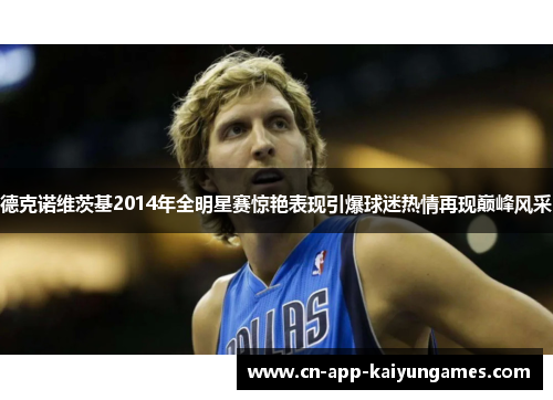 德克诺维茨基2014年全明星赛惊艳表现引爆球迷热情再现巅峰风采