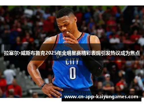 拉塞尔·威斯布鲁克2025年全明星赛精彩表现引发热议成为焦点