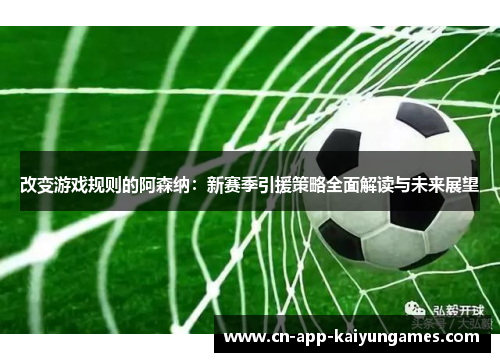 改变游戏规则的阿森纳:新赛季引援策略全面解读与未来展望 改变游戏规则的阿森纳:新赛季引援策略全面解读与未来展望