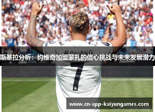 斯基拉分析:约维奇加盟蒙扎的信心挑战与未来发展潜力 斯基拉分析:约维奇加盟蒙扎的信心挑战与未来发展潜力