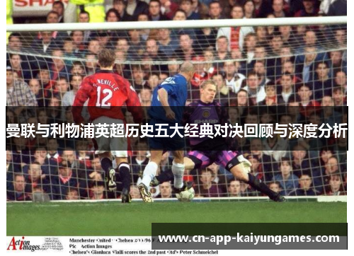 曼联与利物浦英超历史五大经典对决回顾与深度分析 曼联与利物浦英超历史五大经典对决回顾与深度分析