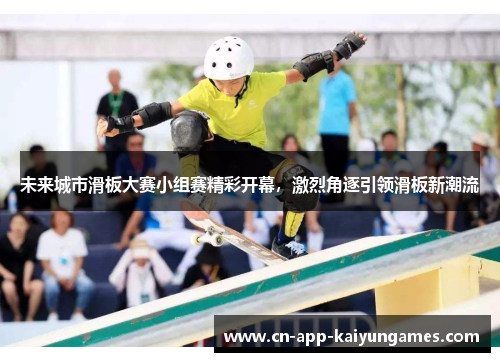 未来城市滑板大赛小组赛精彩开幕,激烈角逐引领滑板新潮流 未来城市滑板大赛小组赛精彩开幕,激烈角逐引领滑板新潮流